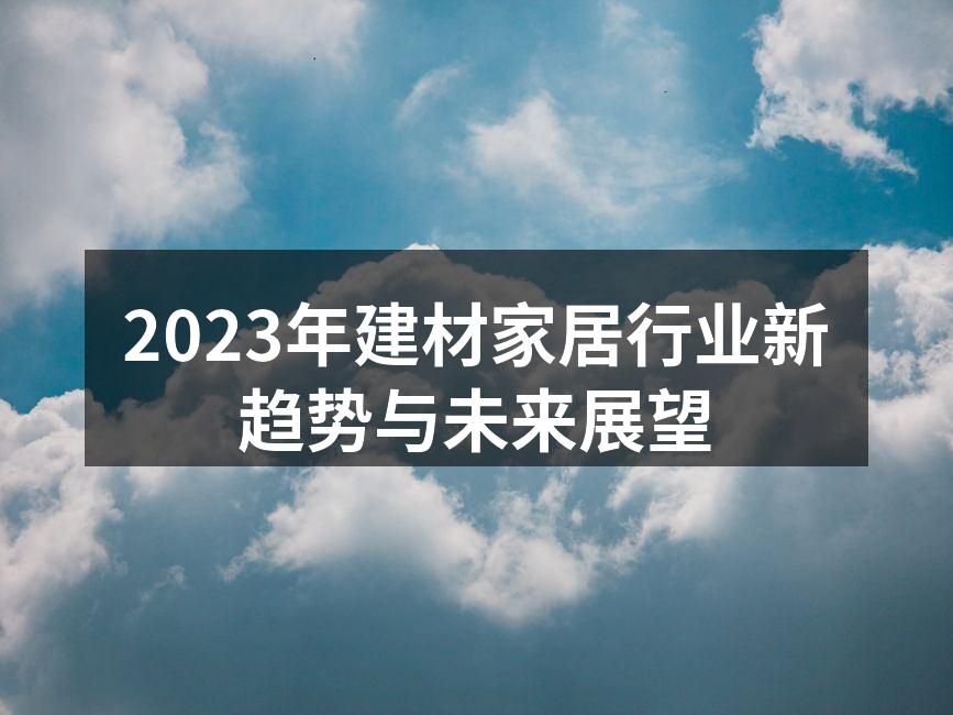 2023年建材家居行业新趋势与未来展望